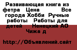 Развивающая книга из фетра › Цена ­ 7 000 - Все города Хобби. Ручные работы » Работы для детей   . Ненецкий АО,Чижа д.